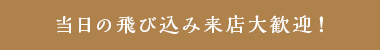 当日の飛び込み来店大歓迎!