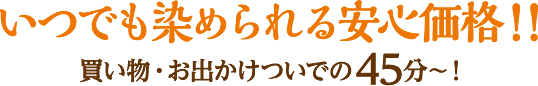 いつでも染められる安心価格！！買い物・お出かけついでの45分～！